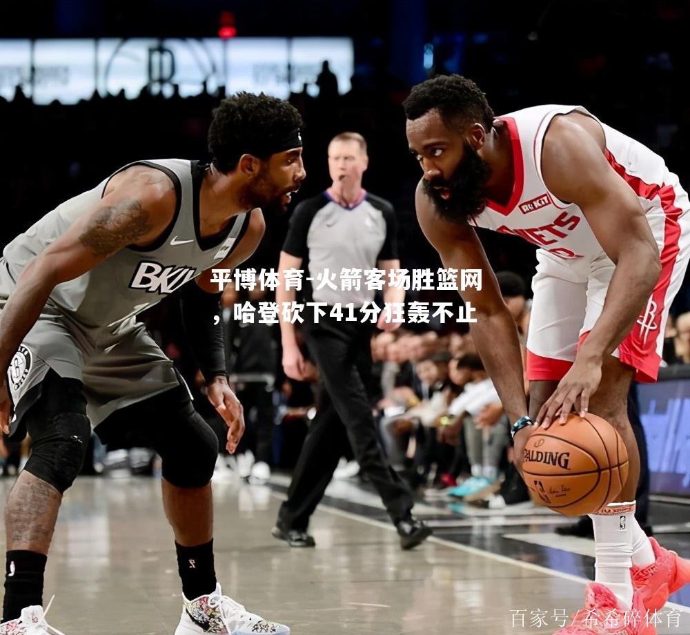 火箭客场胜篮网，哈登砍下41分狂轰不止