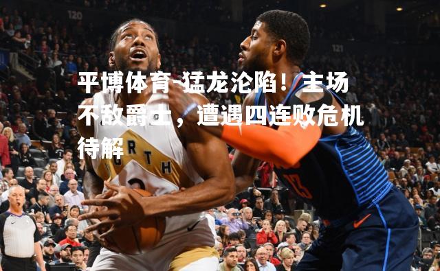 猛龙沦陷！主场不敌爵士，遭遇四连败危机待解