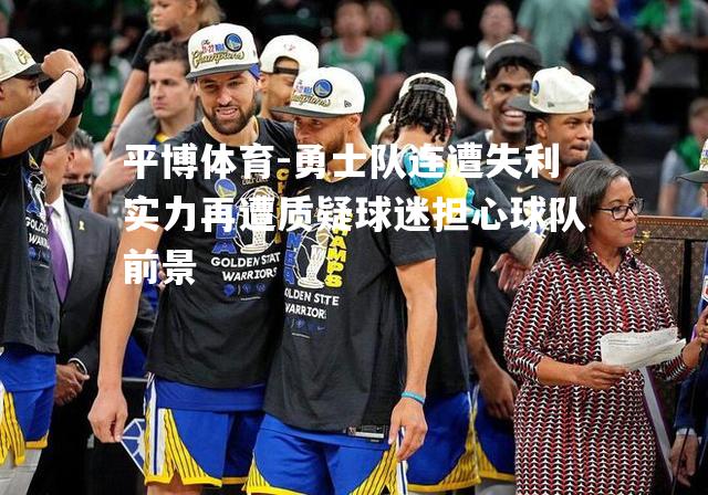 勇士队连遭失利实力再遭质疑球迷担心球队前景