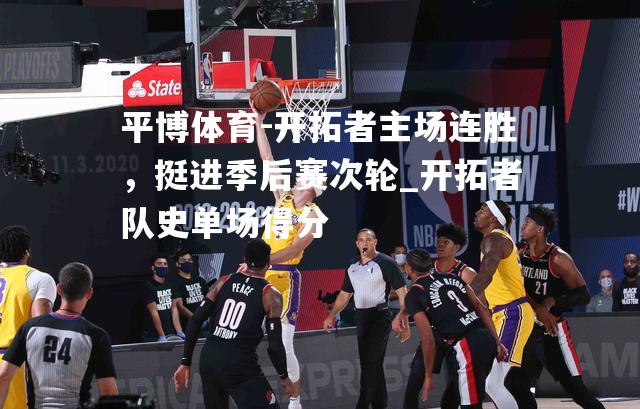 开拓者主场连胜，挺进季后赛次轮_开拓者队史单场得分