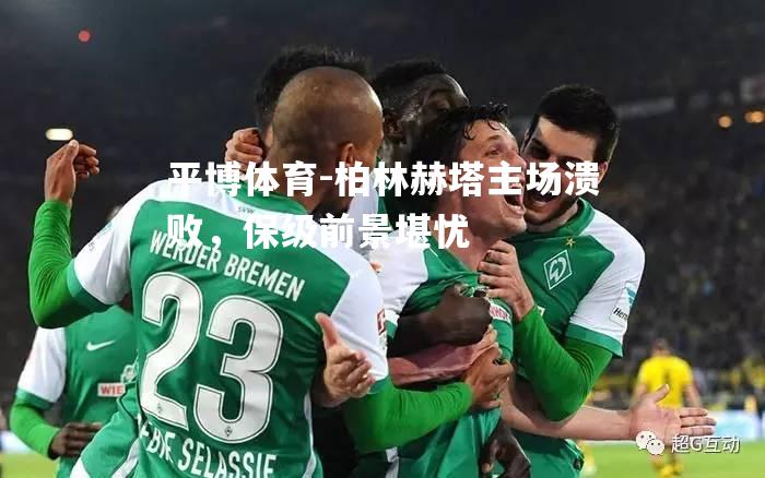 柏林赫塔主场溃败，保级前景堪忧