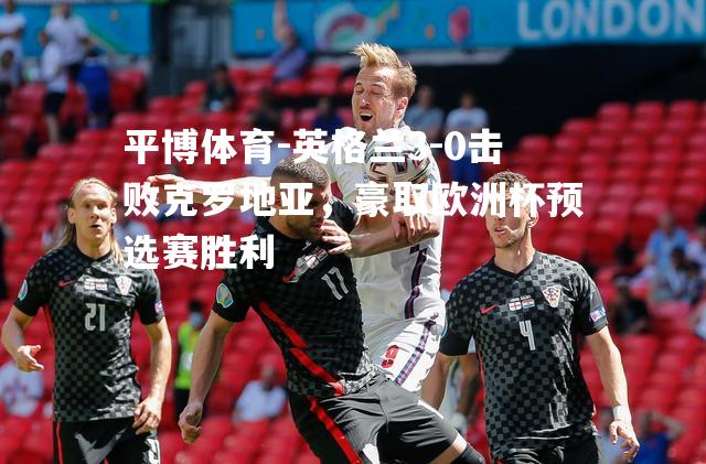 英格兰3-0击败克罗地亚，豪取欧洲杯预选赛胜利