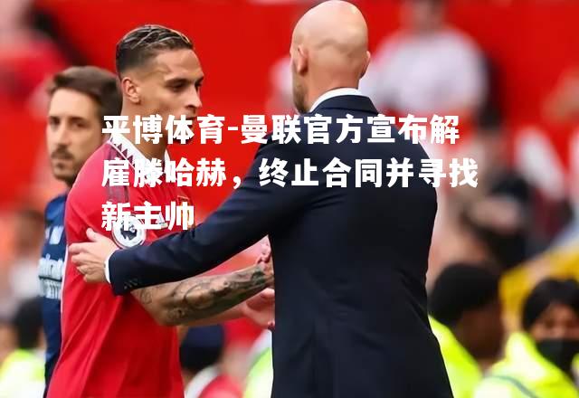 曼联官方宣布解雇滕哈赫，终止合同并寻找新主帅