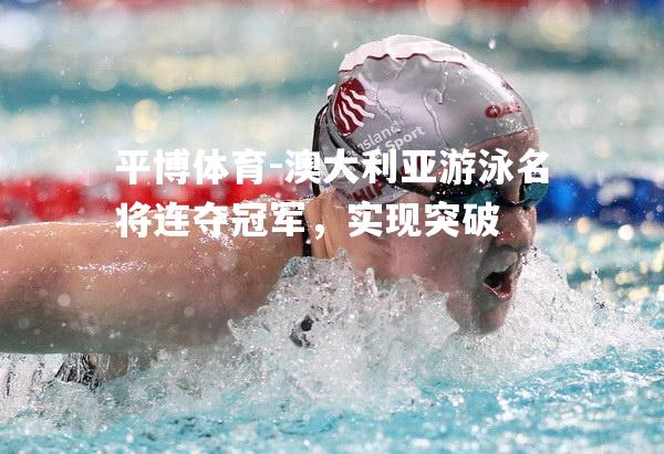 澳大利亚游泳名将连夺冠军，实现突破