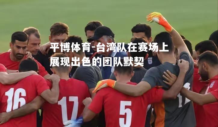 台湾队在赛场上展现出色的团队默契