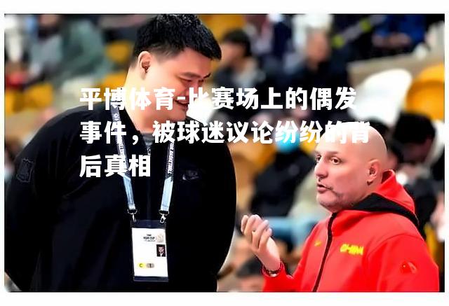 比赛场上的偶发事件，被球迷议论纷纷的背后真相