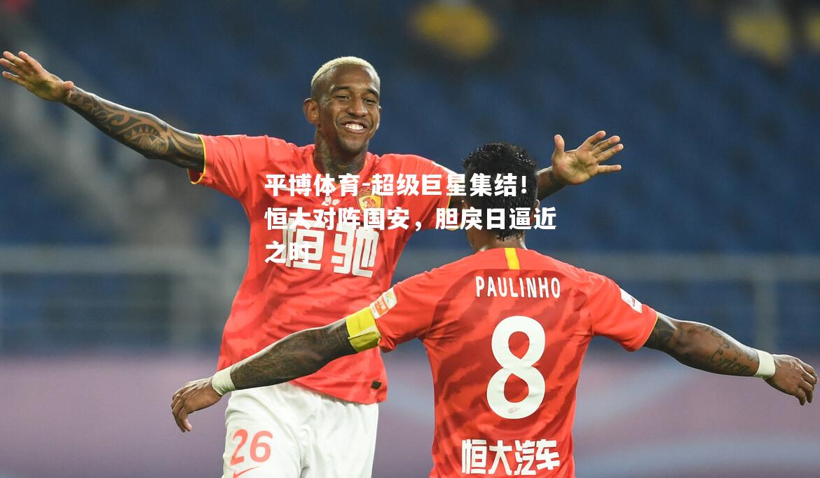 超级巨星集结！恒大对阵国安，胆戾日逼近之时