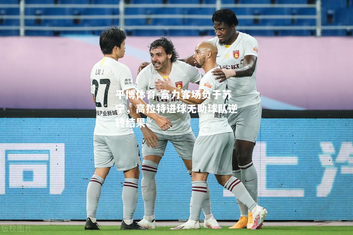 富力客场负于苏宁，高拉特进球无助球队逆转结果