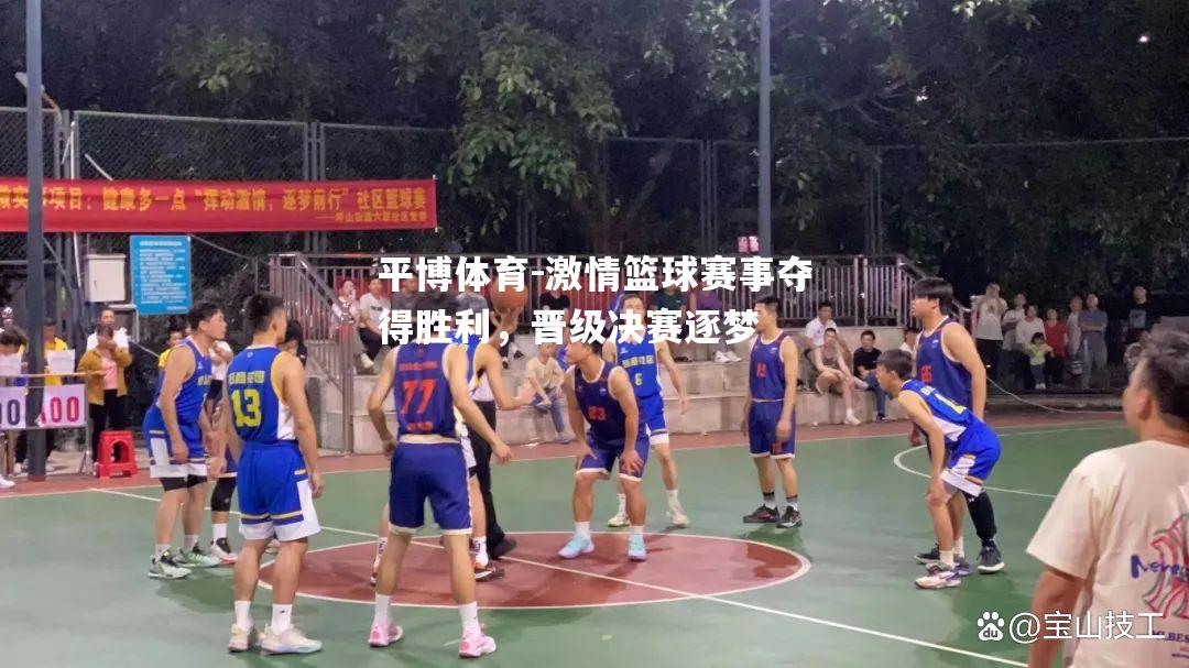 激情篮球赛事夺得胜利，晋级决赛逐梦