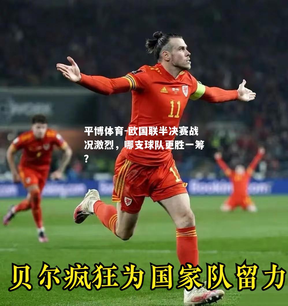 欧国联半决赛战况激烈，哪支球队更胜一筹？