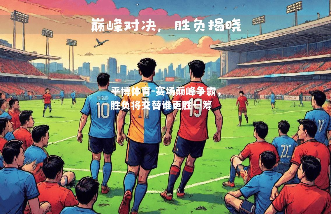 赛场巅峰争霸，胜负将交替谁更胜一筹