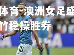 澳洲女足盛事势如破竹稳操胜券