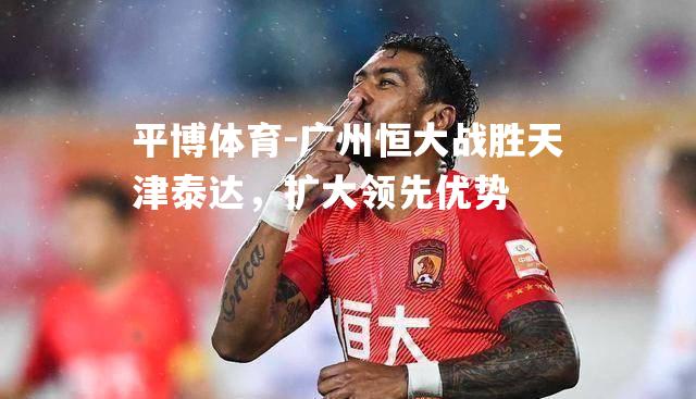 广州恒大战胜天津泰达，扩大领先优势