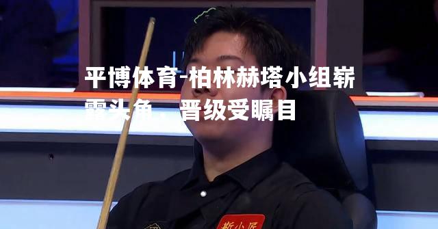 柏林赫塔小组崭露头角，晋级受瞩目