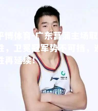 广东菖蒲主场取胜，卫冕冠军势不可挡，连胜再延续！