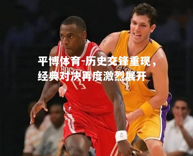 历史交锋重现，经典对决再度激烈展开