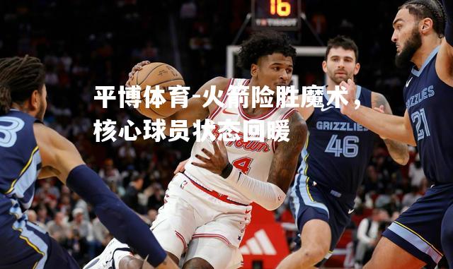 火箭险胜魔术，核心球员状态回暖