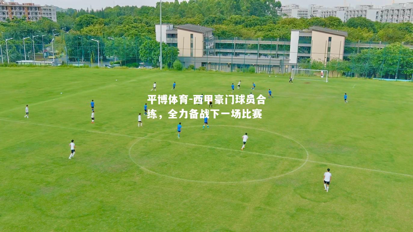 西甲豪门球员合练，全力备战下一场比赛