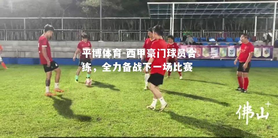 西甲豪门球员合练，全力备战下一场比赛