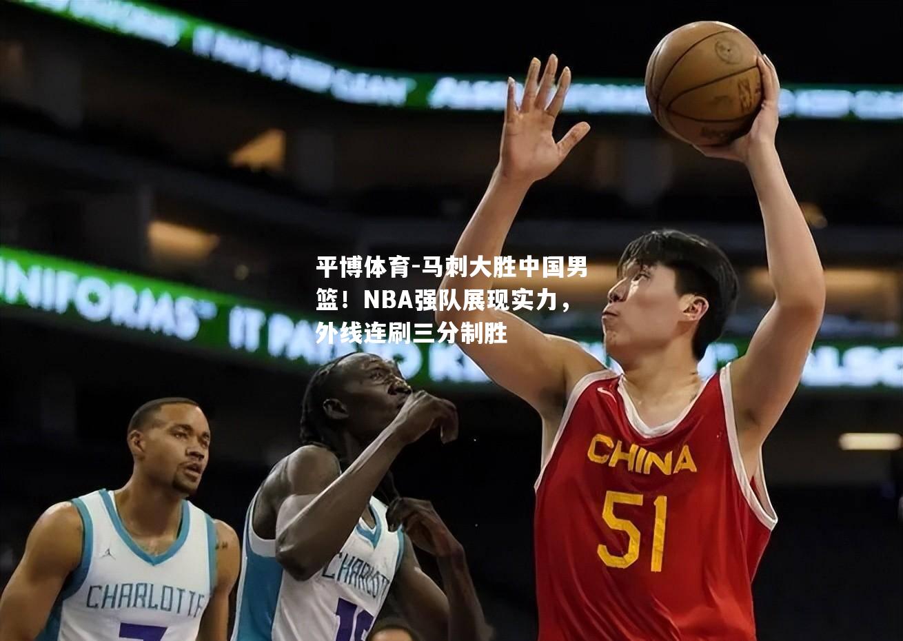 马刺大胜中国男篮！NBA强队展现实力，外线连刷三分制胜