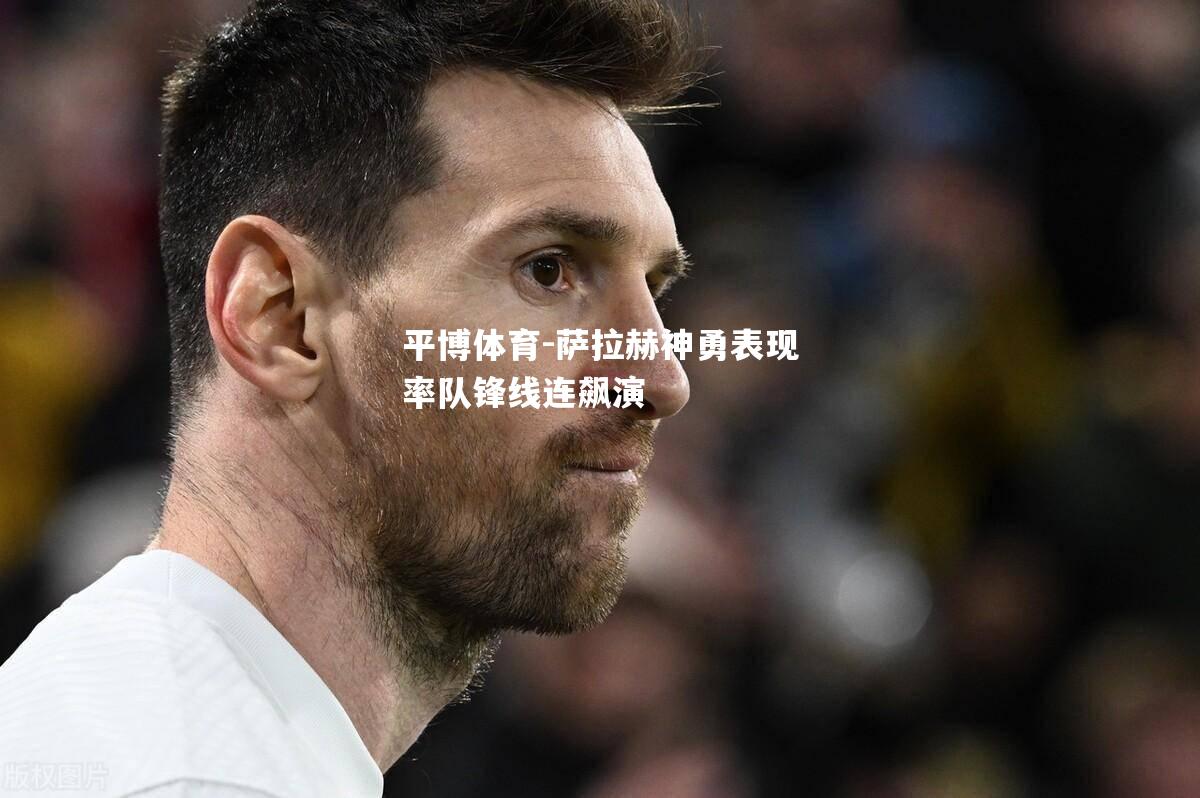 萨拉赫神勇表现率队锋线连飙演