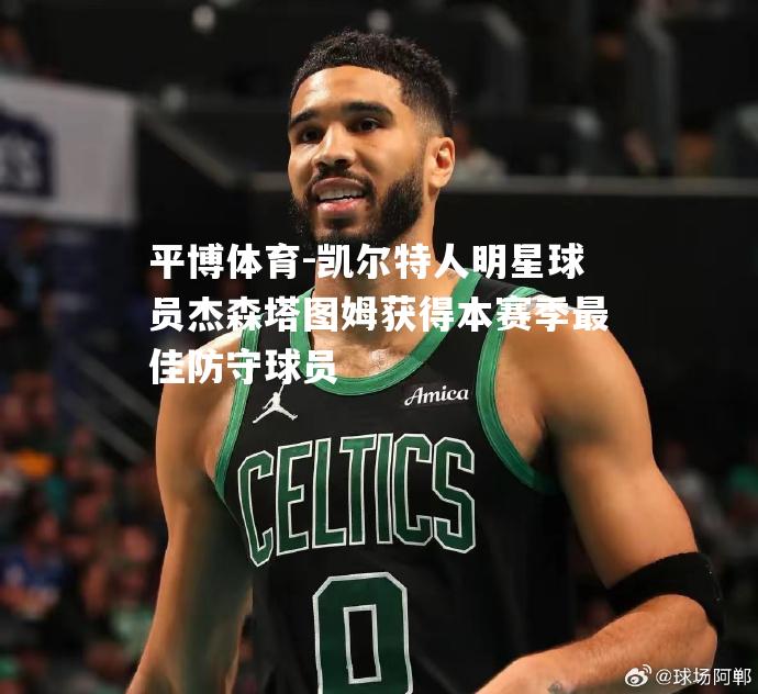 凯尔特人明星球员杰森塔图姆获得本赛季最佳防守球员