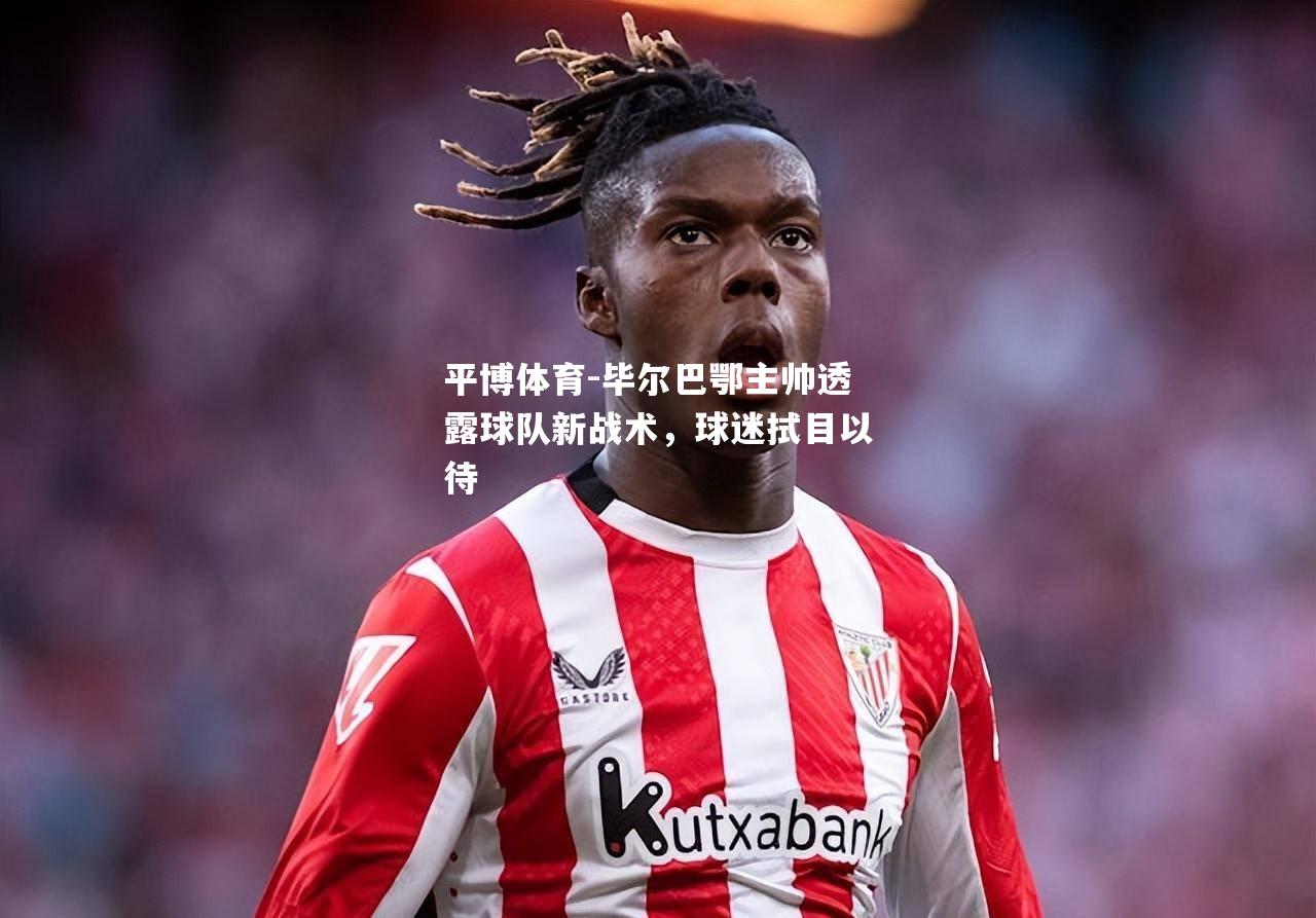 毕尔巴鄂主帅透露球队新战术，球迷拭目以待