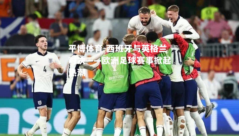西班牙与英格兰对决——欧洲足球赛事掀起热潮