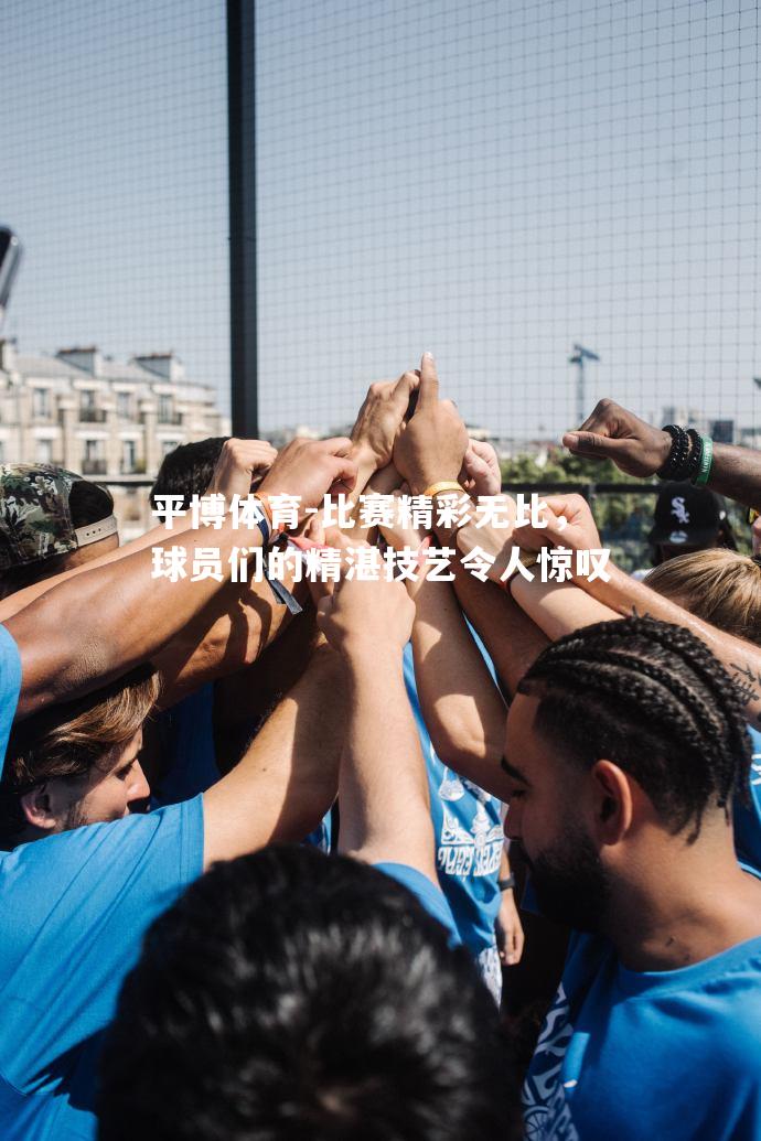 比赛精彩无比，球员们的精湛技艺令人惊叹