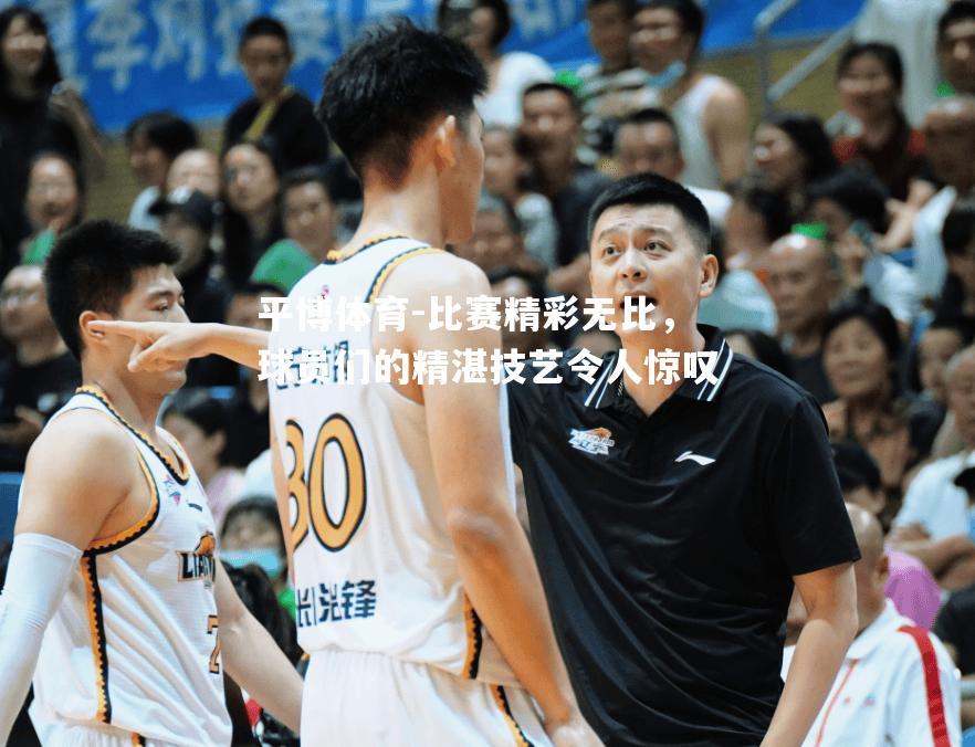 比赛精彩无比，球员们的精湛技艺令人惊叹