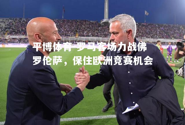 罗马客场力战佛罗伦萨，保住欧洲竞赛机会