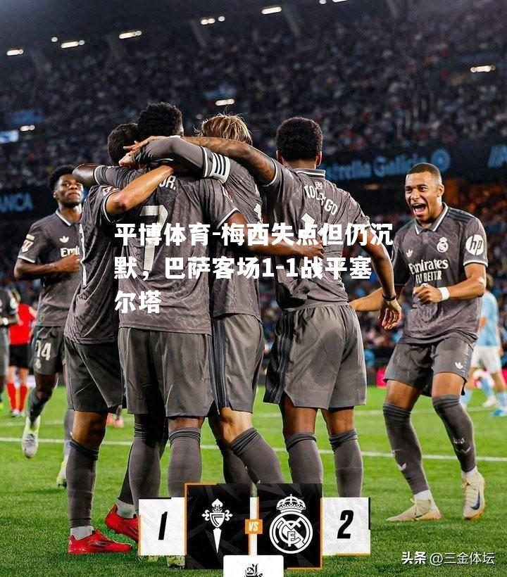 梅西失点但仍沉默，巴萨客场1-1战平塞尔塔