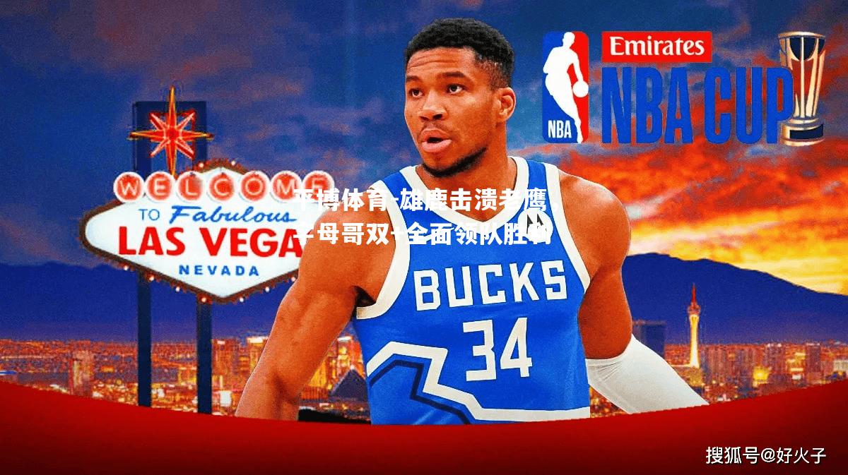 雄鹿击溃老鹰，字母哥双+全面领队胜利