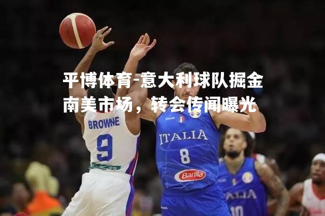 意大利球队掘金南美市场，转会传闻曝光