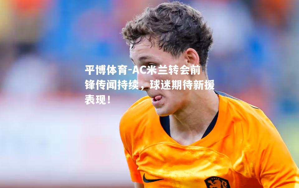 AC米兰转会前锋传闻持续，球迷期待新援表现！