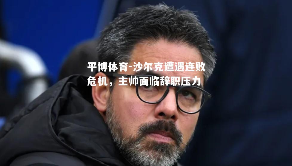 沙尔克遭遇连败危机，主帅面临辞职压力