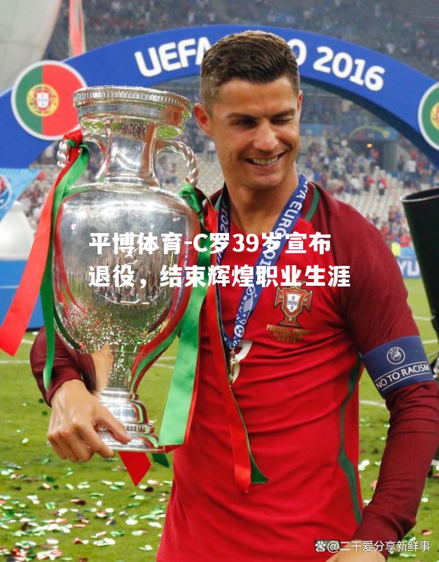 C罗39岁宣布退役，结束辉煌职业生涯