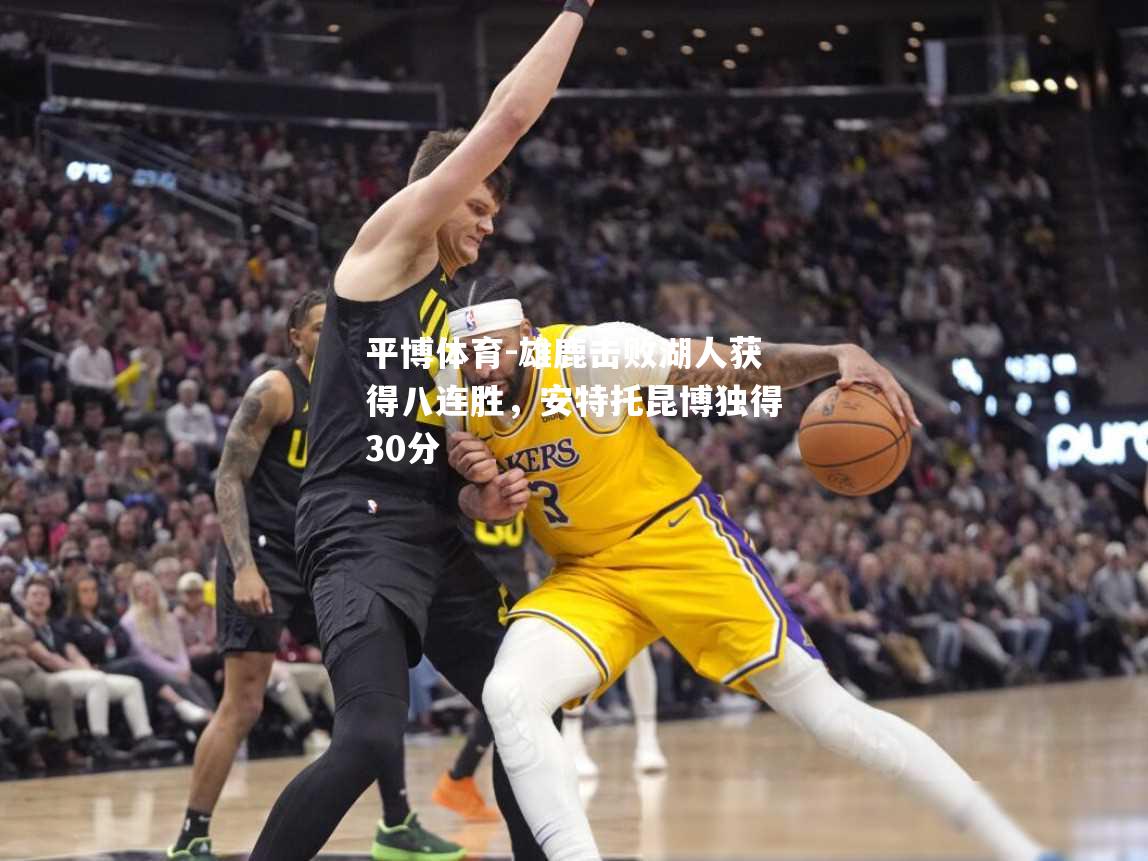 雄鹿击败湖人获得八连胜，安特托昆博独得30分