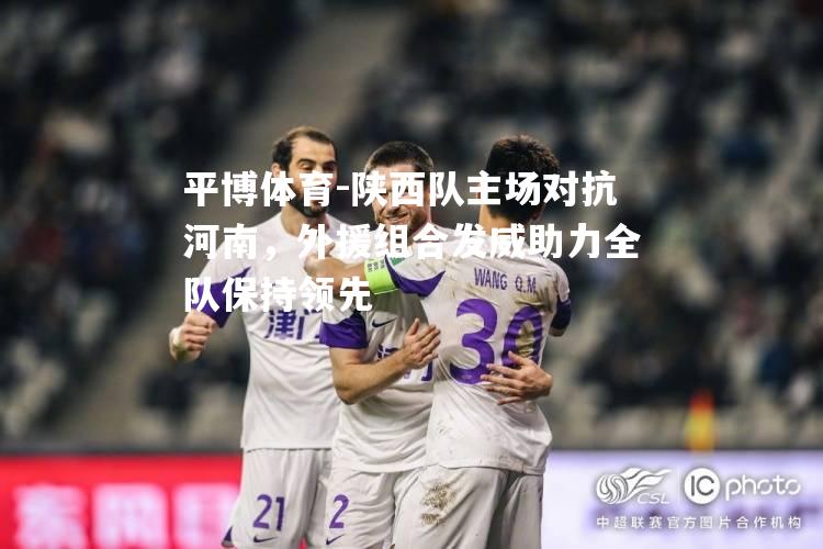 陕西队主场对抗河南，外援组合发威助力全队保持领先