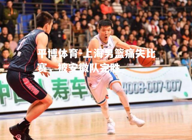上海男篮痛失比赛，被安徽队完胜