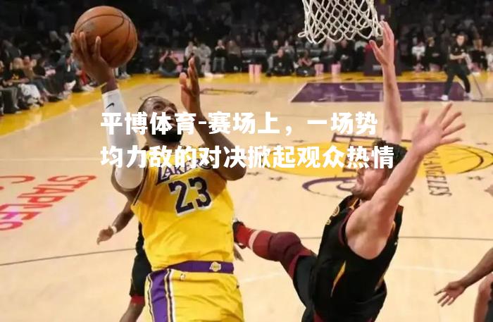 赛场上，一场势均力敌的对决掀起观众热情