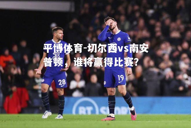切尔西vs南安普顿，谁将赢得比赛？