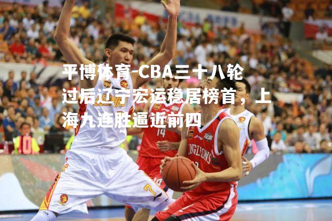 CBA三十八轮过后辽宁宏运稳居榜首，上海九连胜逼近前四
