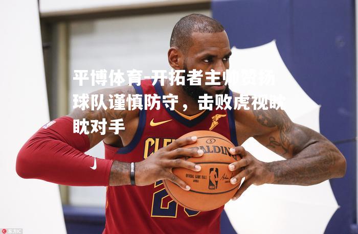 开拓者主帅赞扬球队谨慎防守，击败虎视眈眈对手