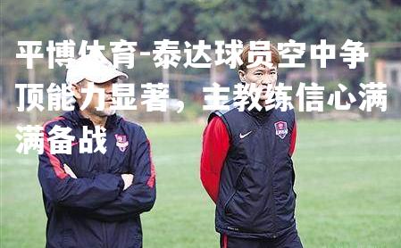 泰达球员空中争顶能力显著，主教练信心满满备战