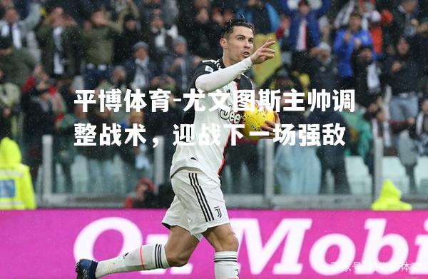 尤文图斯主帅调整战术，迎战下一场强敌