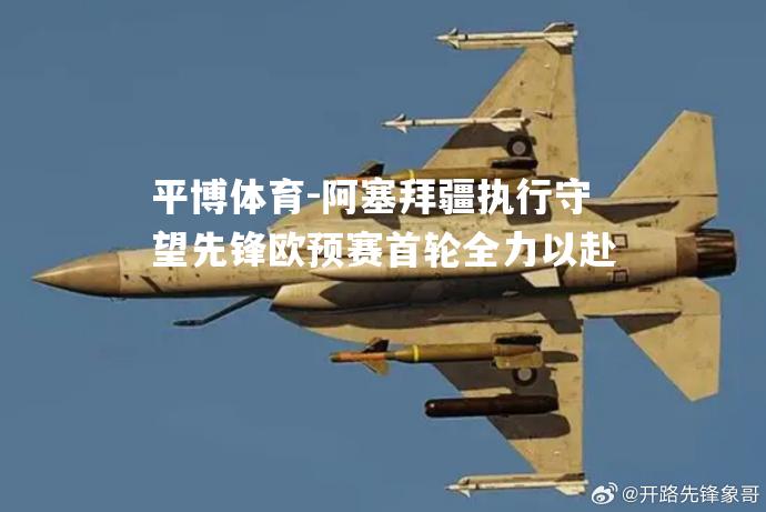 阿塞拜疆执行守望先锋欧预赛首轮全力以赴