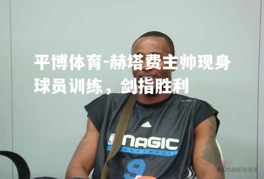 赫塔费主帅现身球员训练，剑指胜利