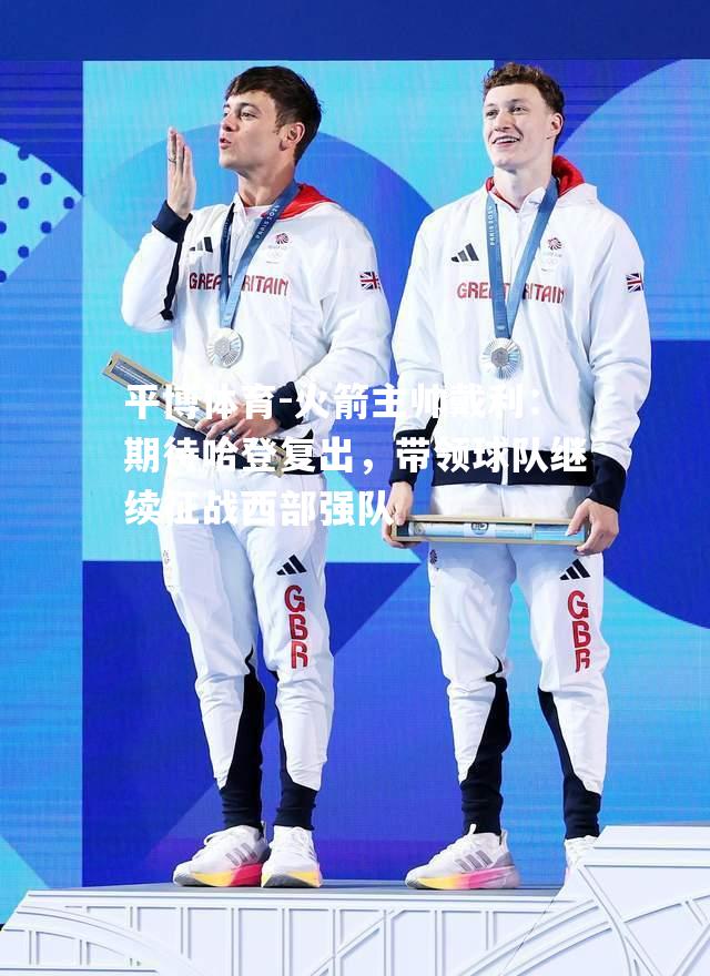 火箭主帅戴利：期待哈登复出，带领球队继续征战西部强队