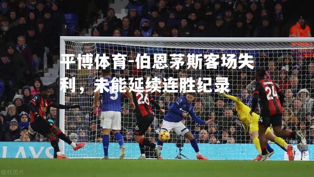 伯恩茅斯客场失利，未能延续连胜纪录